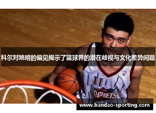 科尔对姚明的偏见揭示了篮球界的潜在歧视与文化差异问题