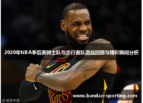 2020年NBA季后赛骑士队与步行者队激战回顾与精彩瞬间分析