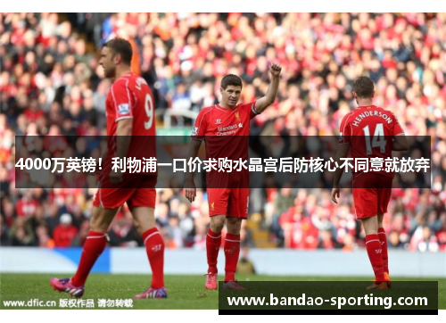 4000万英镑！利物浦一口价求购水晶宫后防核心不同意就放弃