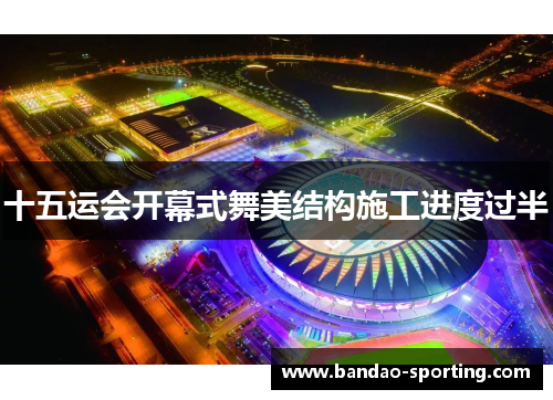 十五运会开幕式舞美结构施工进度过半