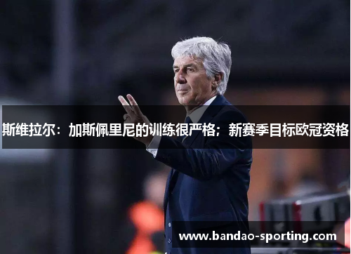斯维拉尔：加斯佩里尼的训练很严格；新赛季目标欧冠资格