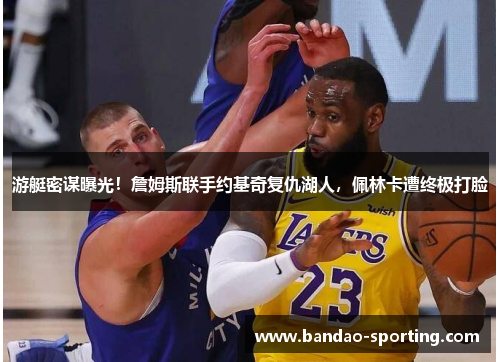 游艇密谋曝光！詹姆斯联手约基奇复仇湖人，佩林卡遭终极打脸